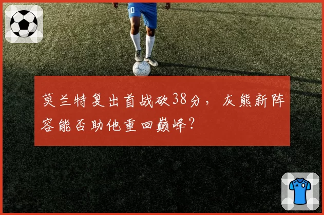 莫兰特复出首战砍38分，灰熊新阵容能否助他重回巅峰？
