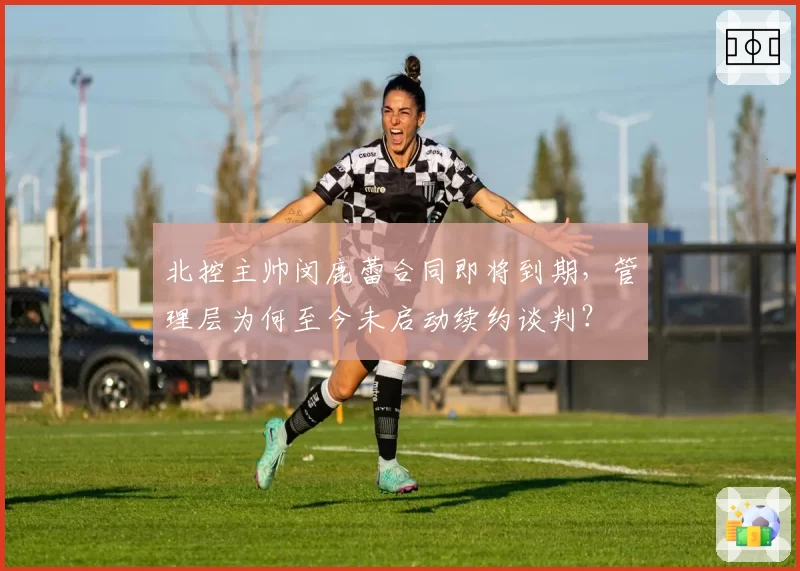 北控主帅闵鹿蕾合同即将到期，管理层为何至今未启动续约谈判？