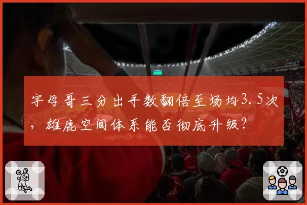 字母哥三分出手数翻倍至场均3.5次，雄鹿空间体系能否彻底升级？