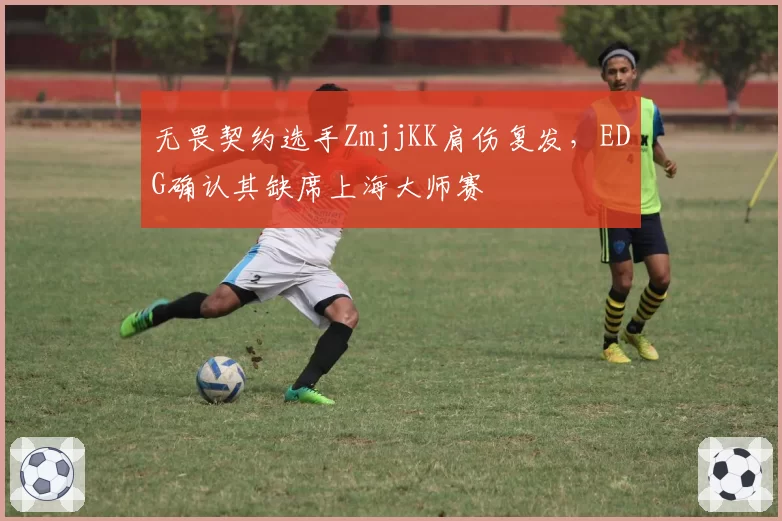 无畏契约选手ZmjjKK肩伤复发,EDG确认其缺席上海大师赛