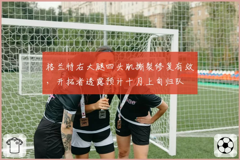 格兰特右大腿四头肌撕裂修复有效，开拓者透露预计十月上旬归队