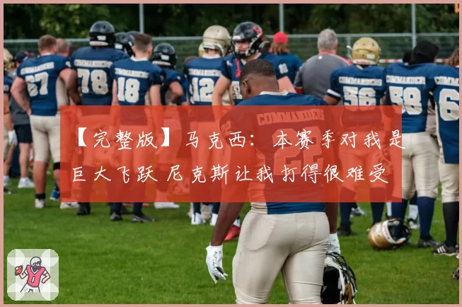 【完整版】马克西：本赛季对我是巨大飞跃 尼克斯让我打得很难受