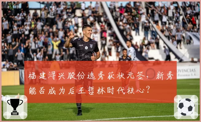 福建浔兴股份选秀获状元签,新秀能否成为后王哲林时代核心?