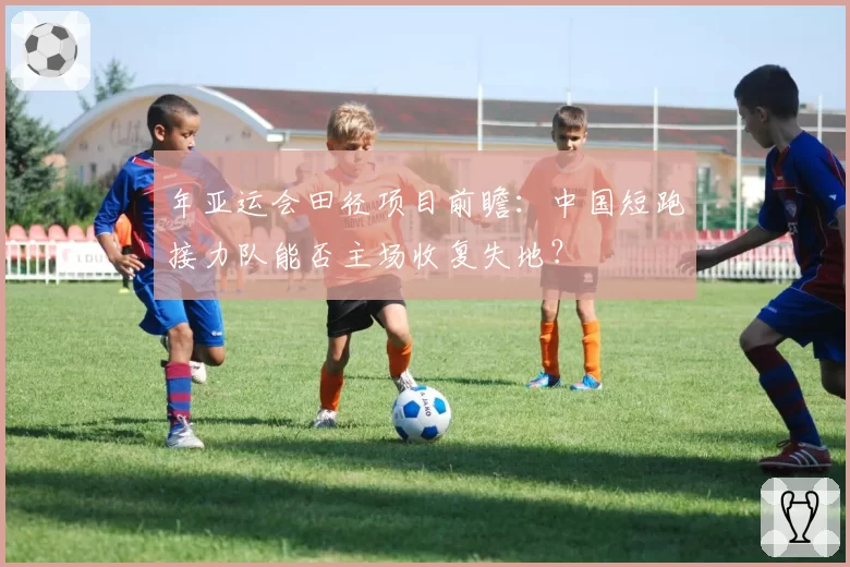 年亚运会田径项目前瞻：中国短跑接力队能否主场收复失地？