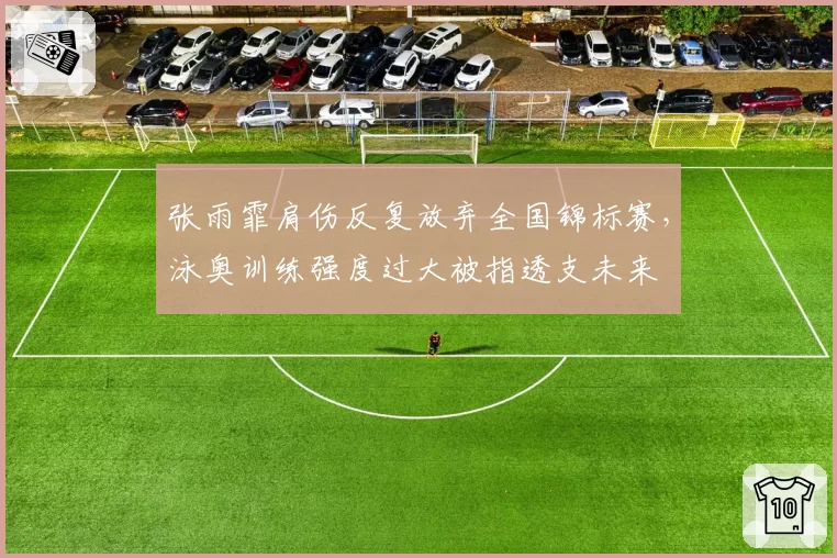 张雨霏肩伤反复放弃全国锦标赛，泳奥训练强度过大被指透支未来