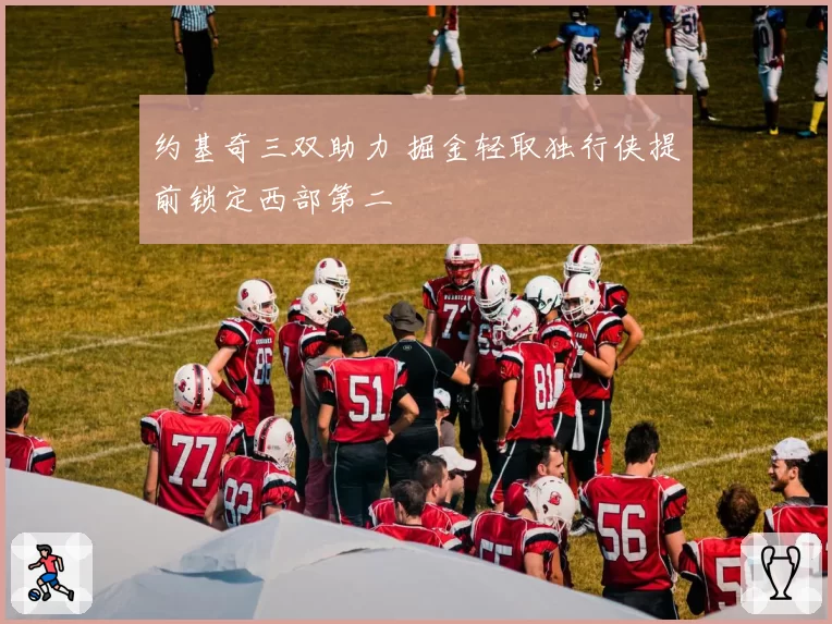 约基奇三双助力 掘金轻取独行侠提前锁定西部第二