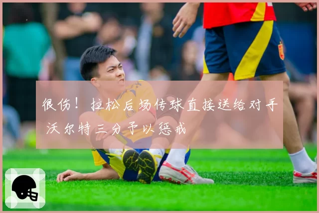 很伤!拉松后场传球直接送给对手 沃尔特三分予以惩戒