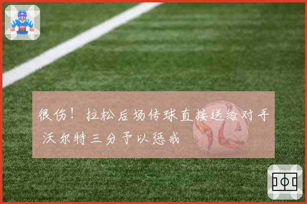 很伤!拉松后场传球直接送给对手 沃尔特三分予以惩戒