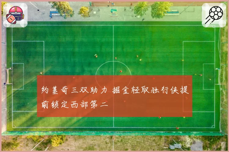 约基奇三双助力 掘金轻取独行侠提前锁定西部第二