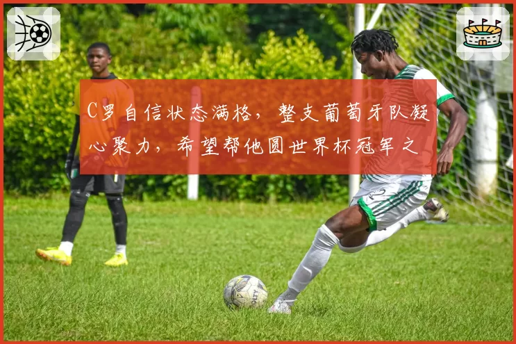 C罗自信状态满格，整支葡萄牙队凝心聚力，希望帮他圆世界杯冠军之梦