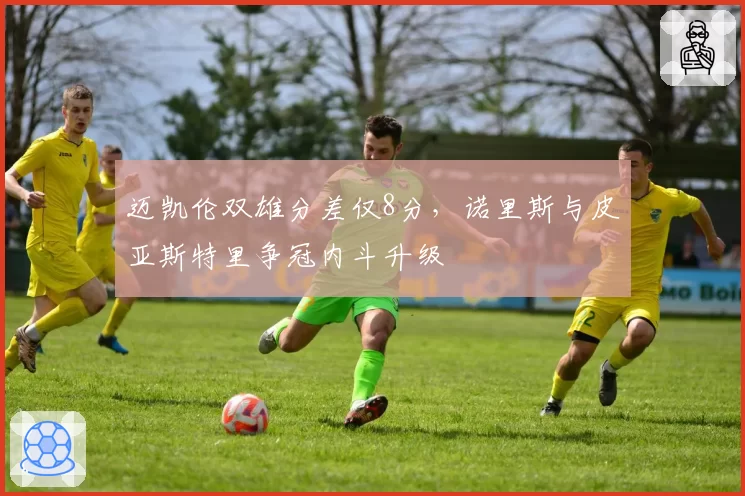 迈凯伦双雄分差仅8分，诺里斯与皮亚斯特里争冠内斗升级