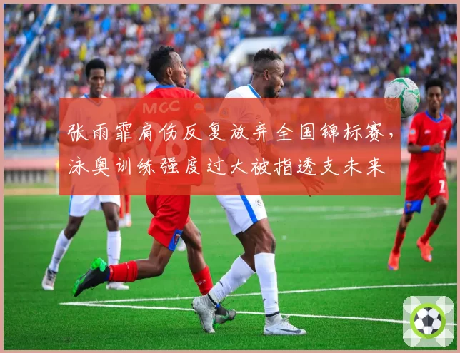 张雨霏肩伤反复放弃全国锦标赛，泳奥训练强度过大被指透支未来
