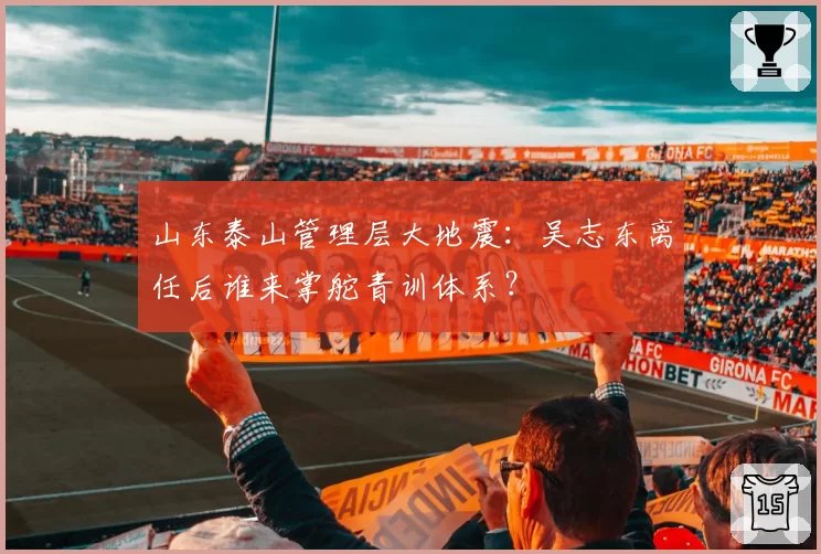 山东泰山管理层大地震：吴志东离任后谁来掌舵青训体系？