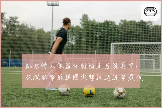 凯尔特人保留怀特防止后场真空，双探花争冠拼图完整性达近年最佳