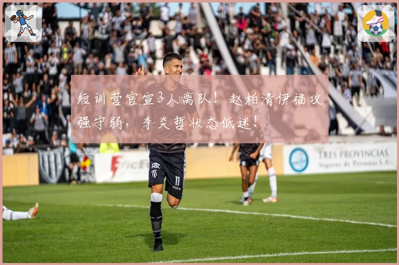 短训营官宣3人离队！赵柏清伊福攻强守弱，李炎哲状态低迷！