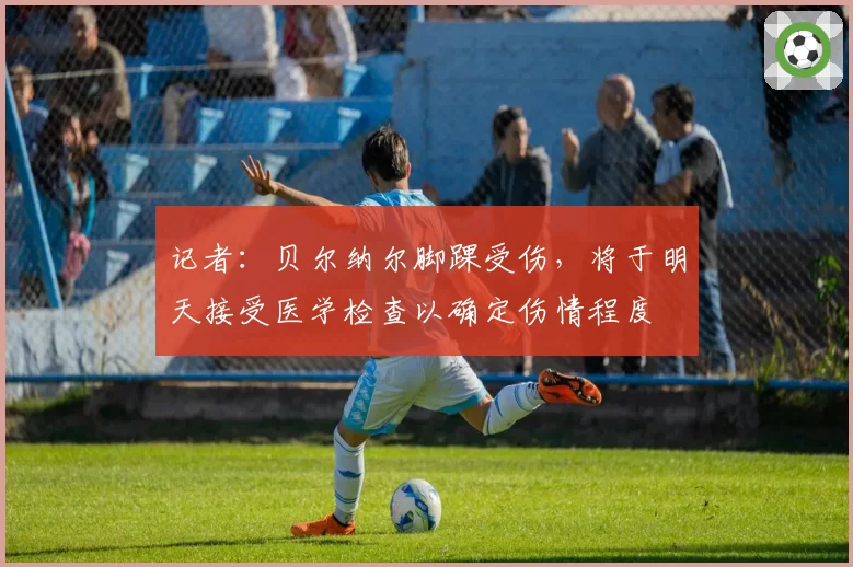 记者：贝尔纳尔脚踝受伤，将于明天接受医学检查以确定伤情程度