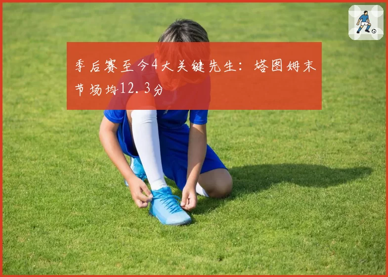 季后赛至今4大关键先生：塔图姆末节场均12.3分