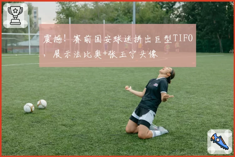 震撼！赛前国安球迷拼出巨型TIFO，展示法比奥+张玉宁头像