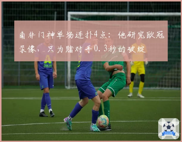 南非门神单场连扑4点:他研究欧冠录像,只为赌对手0.3秒的破绽