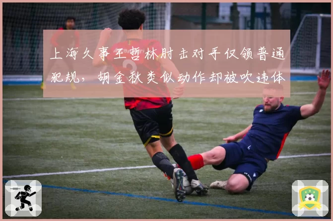 上海久事王哲林肘击对手仅领普通犯规,胡金秋类似动作却被吹违体引争议