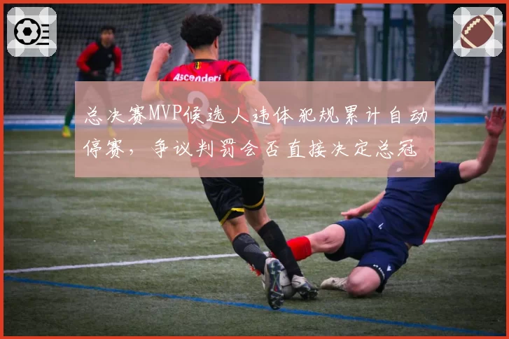 总决赛MVP候选人违体犯规累计自动停赛，争议判罚会否直接决定总冠军归属？