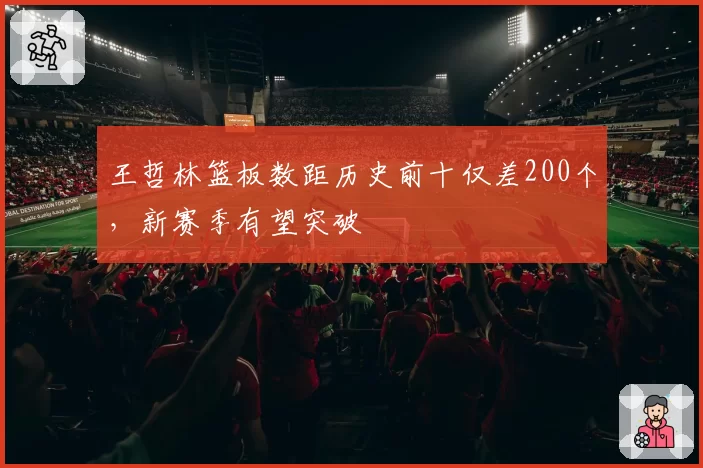 王哲林篮板数距历史前十仅差200个，新赛季有望突破