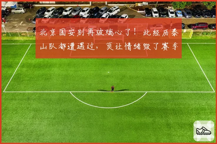 北京国安别再玻璃心了！此经历泰山队都遭遇过，莫让情绪毁了赛季