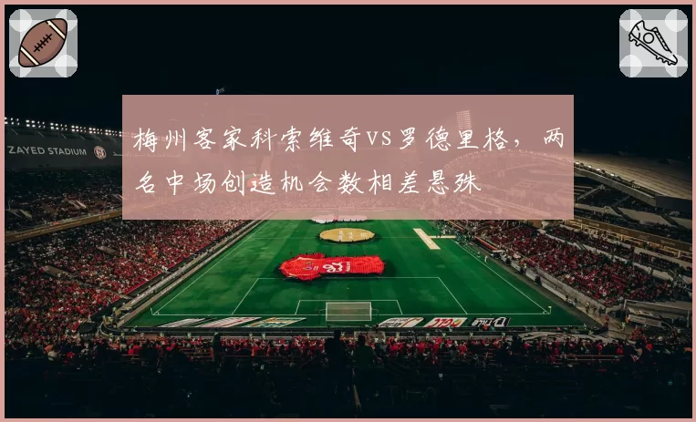 梅州客家科索维奇vs罗德里格，两名中场创造机会数相差悬殊