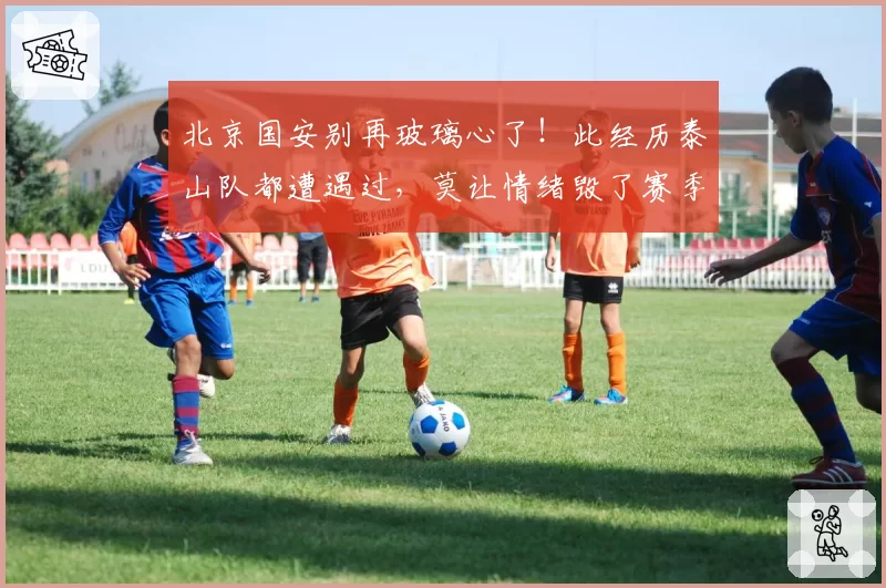 北京国安别再玻璃心了！此经历泰山队都遭遇过，莫让情绪毁了赛季