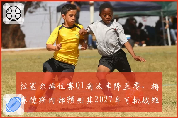 拉塞尔排位赛Q1淘汰率降至零，梅赛德斯内部预测其2027年可挑战维斯塔潘