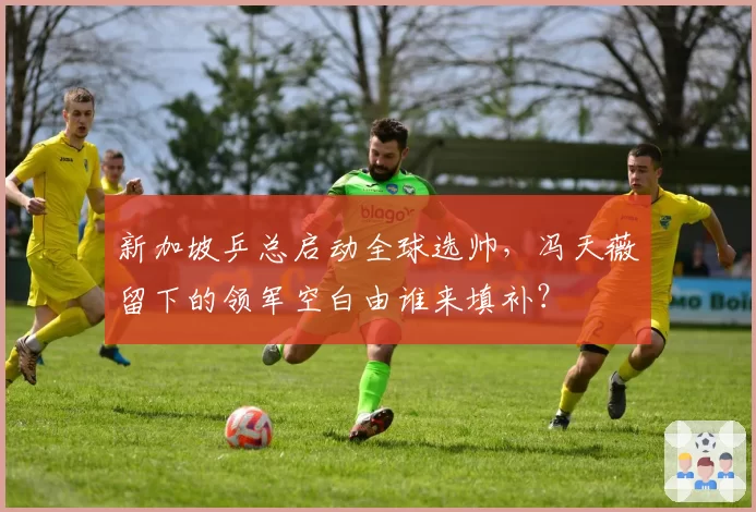 新加坡乒总启动全球选帅,冯天薇留下的领军空白由谁来填补?