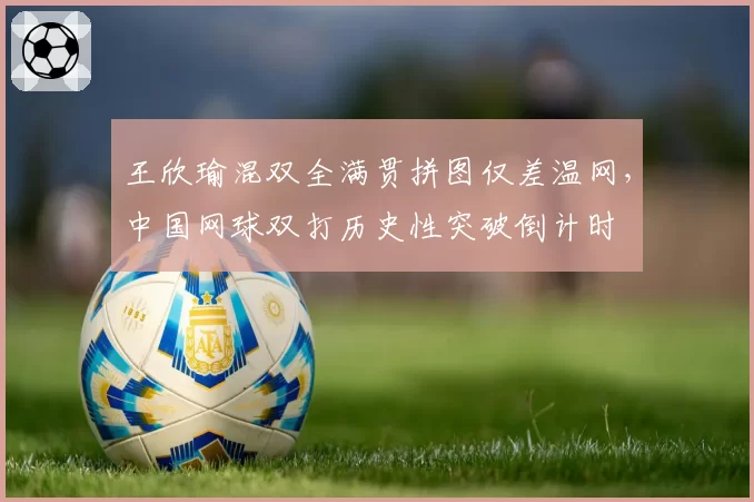 王欣瑜混双全满贯拼图仅差温网，中国网球双打历史性突破倒计时