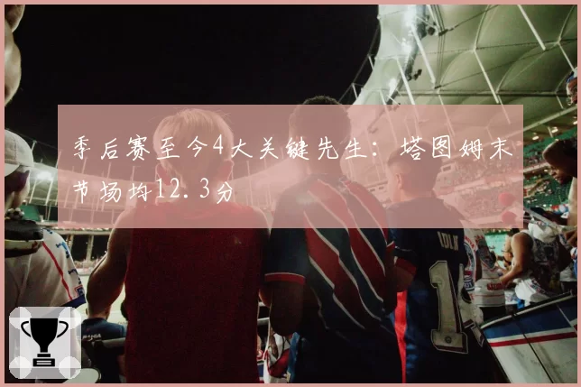 季后赛至今4大关键先生：塔图姆末节场均12.3分