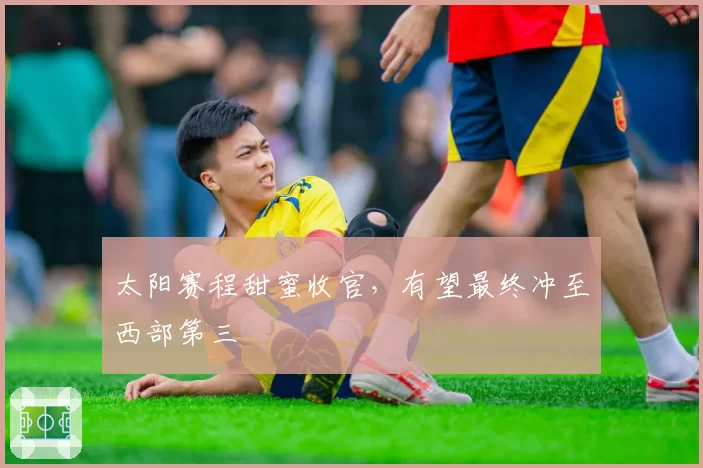 太阳赛程甜蜜收官,有望最终冲至西部第三