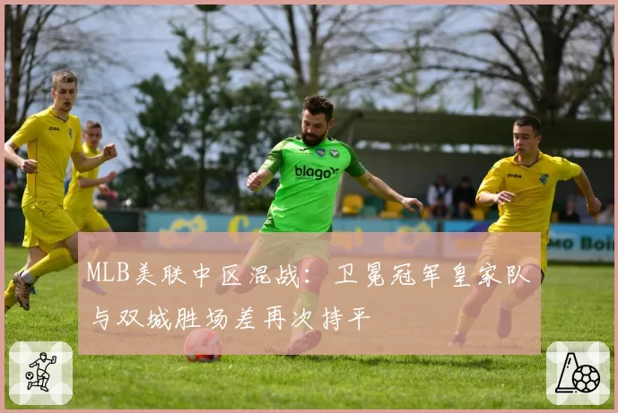 MLB美联中区混战:卫冕冠军皇家队与双城胜场差再次持平