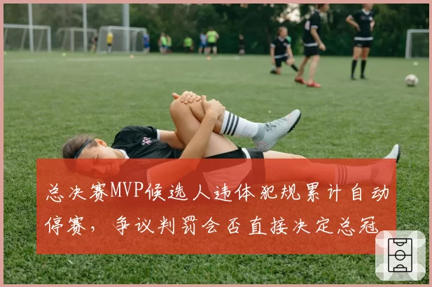 总决赛MVP候选人违体犯规累计自动停赛，争议判罚会否直接决定总冠军归属？