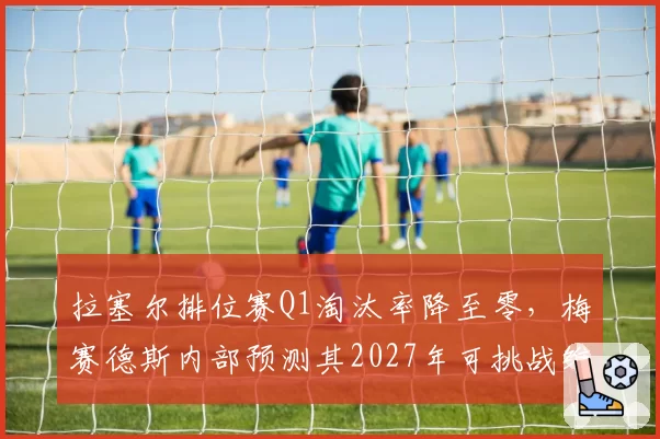 拉塞尔排位赛Q1淘汰率降至零，梅赛德斯内部预测其2027年可挑战维斯塔潘
