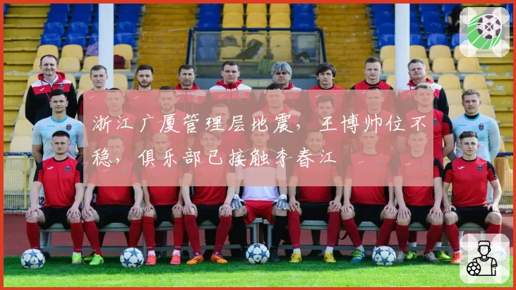 浙江广厦管理层地震，王博帅位不稳，俱乐部已接触李春江