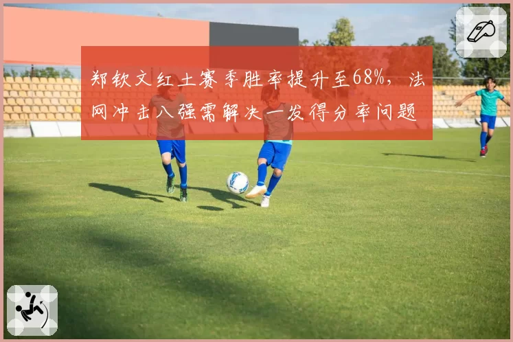 郑钦文红土赛季胜率提升至68%，法网冲击八强需解决一发得分率问题