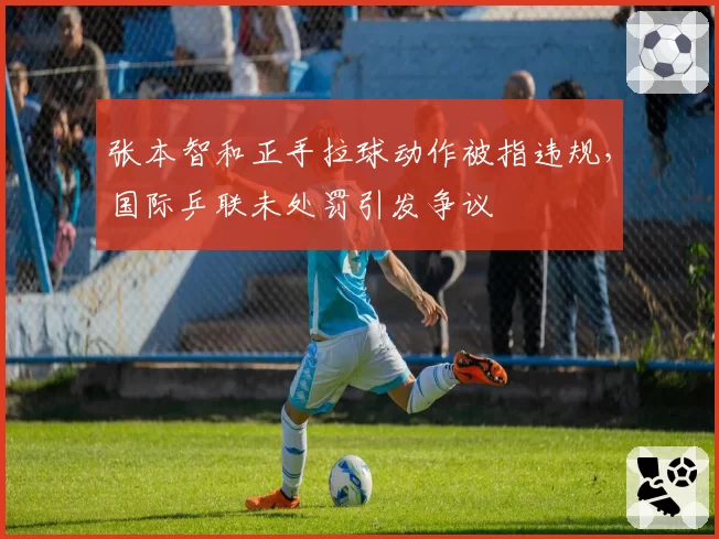 张本智和正手拉球动作被指违规,国际乒联未处罚引发争议