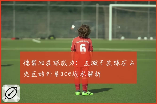 德雷珀发球威力：左撇子发球在占先区的外角ace战术解析