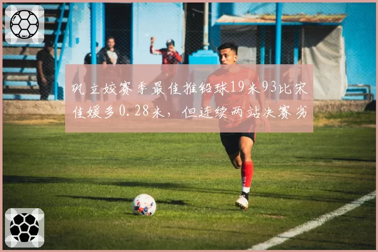 巩立姣赛季最佳推铅球19米93比宋佳媛多0.28米,但连续两站决赛劣势轮次输对手