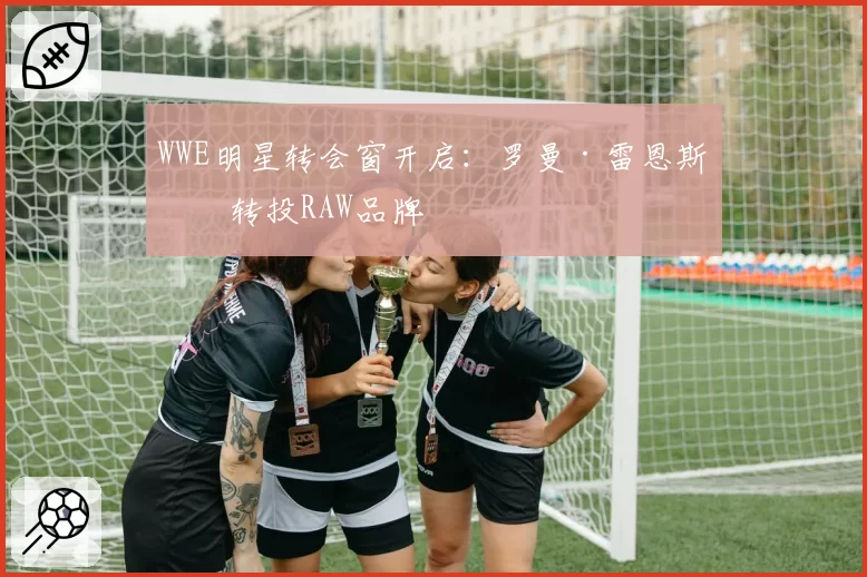 WWE明星转会窗开启：罗曼·雷恩斯或转投RAW品牌