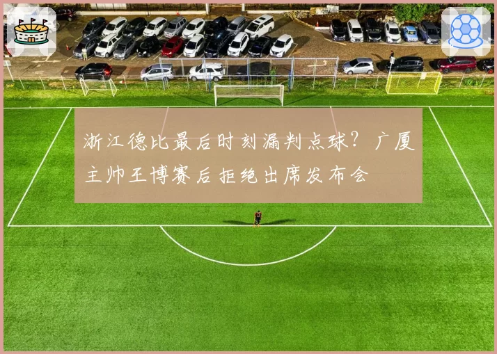浙江德比最后时刻漏判点球?广厦主帅王博赛后拒绝出席发布会