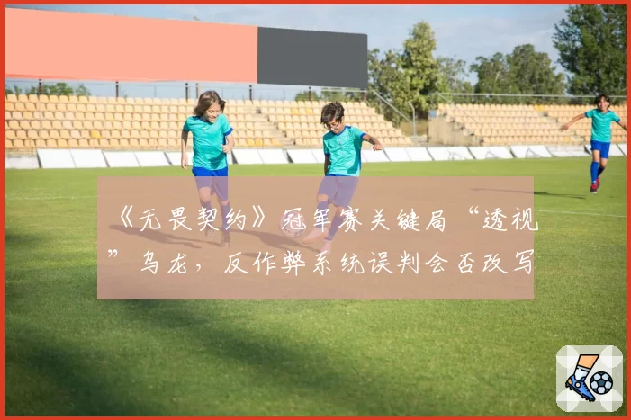 《无畏契约》冠军赛关键局“透视”乌龙,反作弊系统误判会否改写赛果?