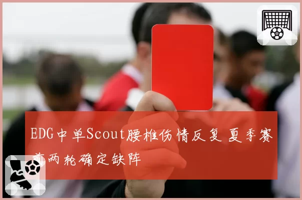 EDG中单Scout腰椎伤情反复 夏季赛前两轮确定缺阵