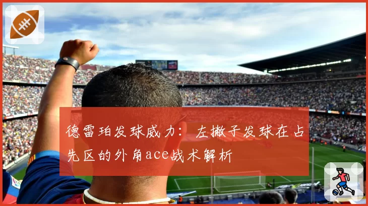 德雷珀发球威力：左撇子发球在占先区的外角ace战术解析