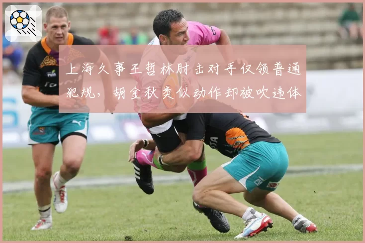 上海久事王哲林肘击对手仅领普通犯规,胡金秋类似动作却被吹违体引争议