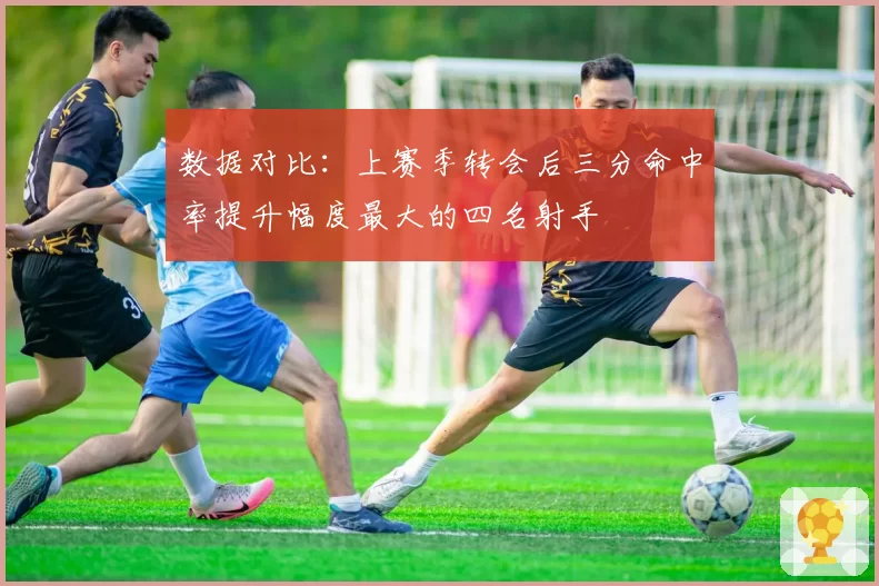 数据对比：上赛季转会后三分命中率提升幅度最大的四名射手