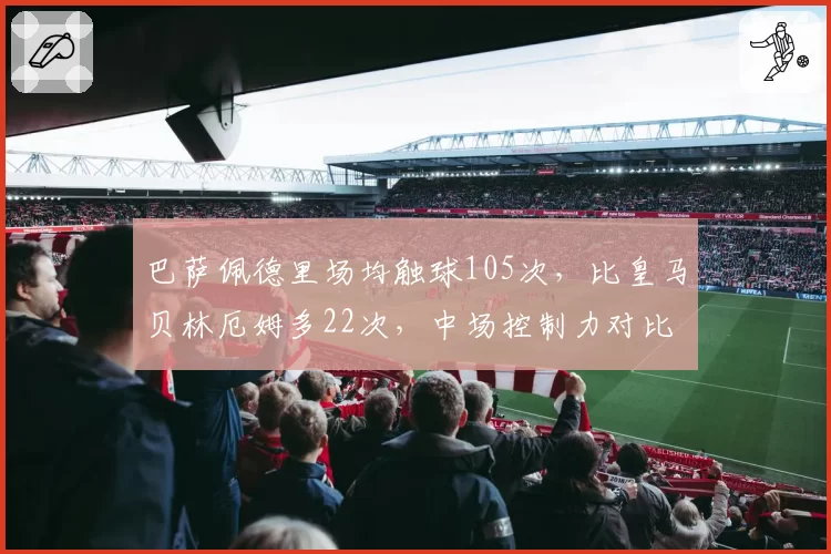 巴萨佩德里场均触球105次,比皇马贝林厄姆多22次,中场控制力对比鲜明